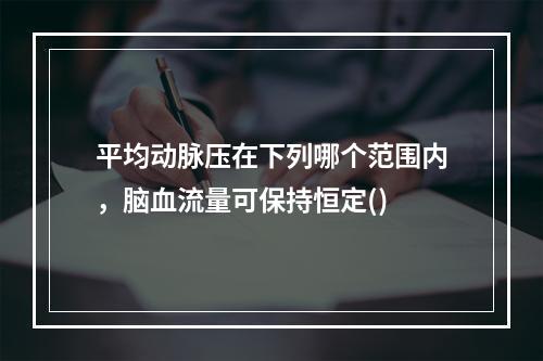 平均动脉压在下列哪个范围内，脑血流量可保持恒定()