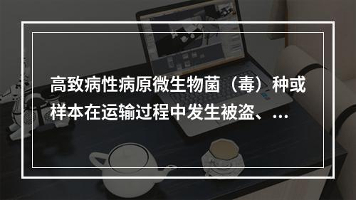 高致病性病原微生物菌（毒）种或样本在运输过程中发生被盗、被