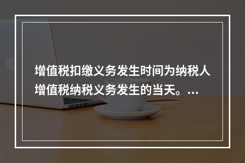 增值税扣缴义务发生时间为纳税人增值税纳税义务发生的当天。（　