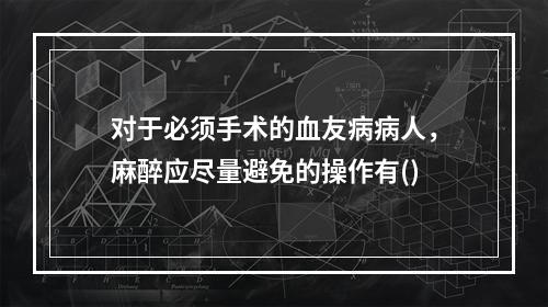 对于必须手术的血友病病人，麻醉应尽量避免的操作有()