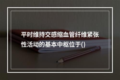 平时维持交感缩血管纤维紧张性活动的基本中枢位于()