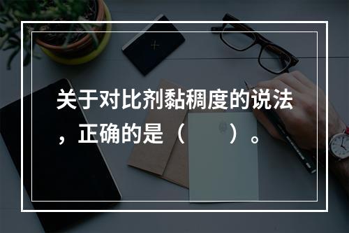 关于对比剂黏稠度的说法，正确的是（　　）。