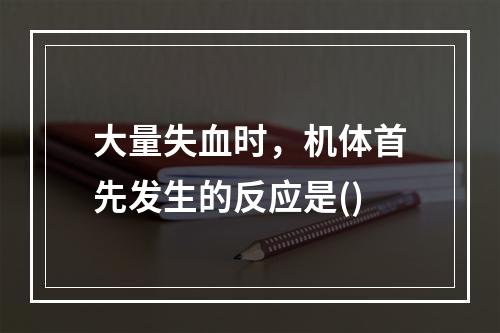 大量失血时，机体首先发生的反应是()