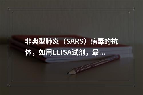 非典型肺炎（SARS）病毒的抗体，如用ELISA试剂，最早检