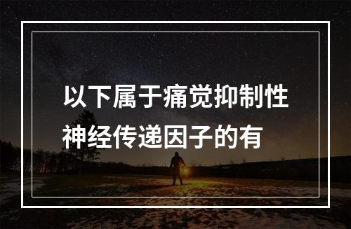 以下属于痛觉抑制性神经传递因子的有