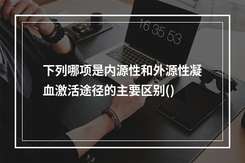 下列哪项是内源性和外源性凝血激活途径的主要区别()