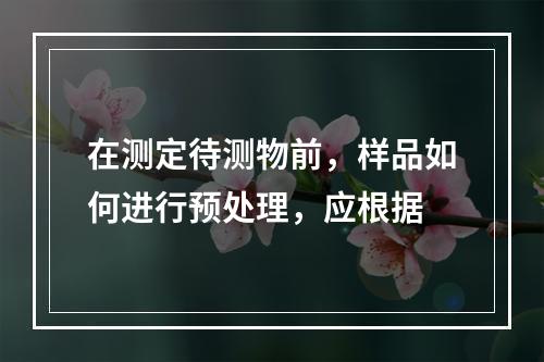 在测定待测物前，样品如何进行预处理，应根据