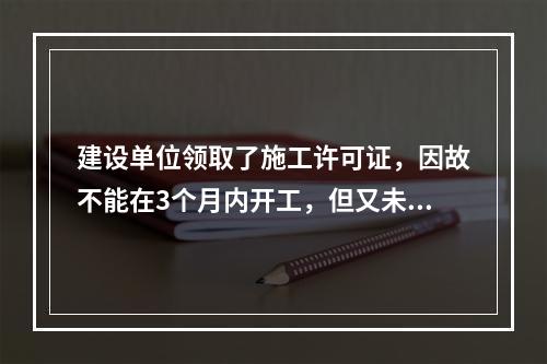 建设单位领取了施工许可证，因故不能在3个月内开工，但又未申请