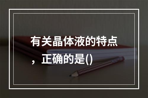 有关晶体液的特点，正确的是()