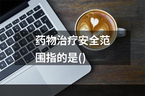 药物治疗安全范围指的是()