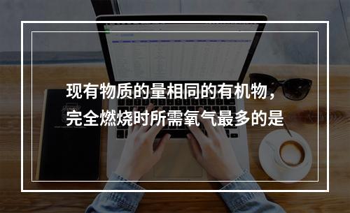 现有物质的量相同的有机物，完全燃烧时所需氧气最多的是