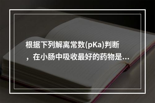 根据下列解离常数(pKa)判断，在小肠中吸收最好的药物是()