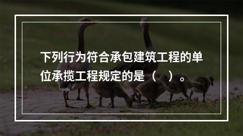 下列行为符合承包建筑工程的单位承揽工程规定的是（　）。