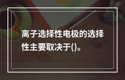 离子选择性电极的选择性主要取决于()。