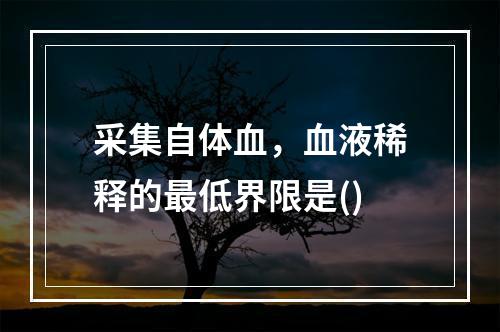 采集自体血，血液稀释的最低界限是()