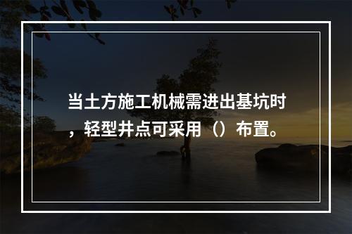 当土方施工机械需进出基坑时，轻型井点可采用（）布置。