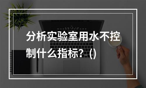 分析实验室用水不控制什么指标？()