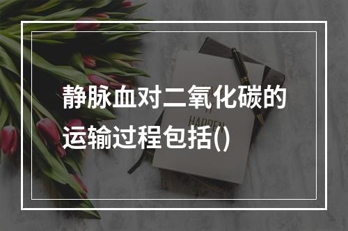 静脉血对二氧化碳的运输过程包括()