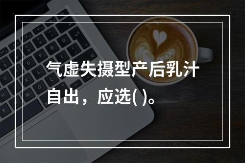 气虚失摄型产后乳汁自出，应选( )。