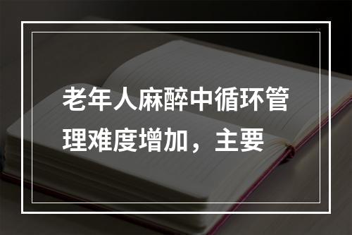 老年人麻醉中循环管理难度增加，主要