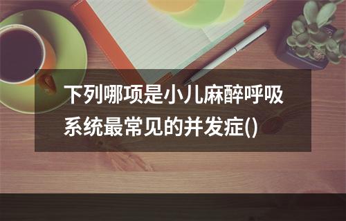 下列哪项是小儿麻醉呼吸系统最常见的并发症()