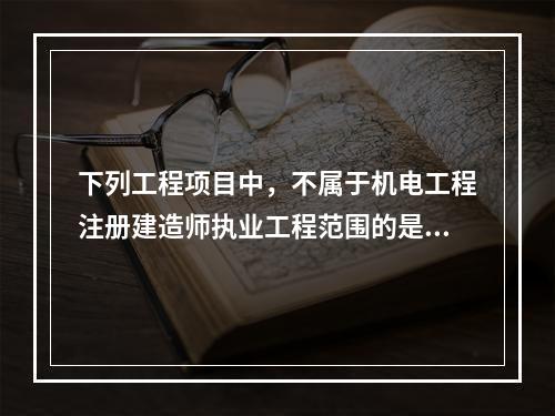 下列工程项目中，不属于机电工程注册建造师执业工程范围的是（　