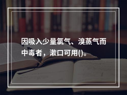 因吸入少量氯气、溴蒸气而中毒者，漱口可用()。