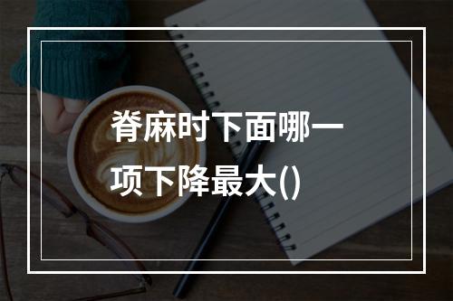 脊麻时下面哪一项下降最大()