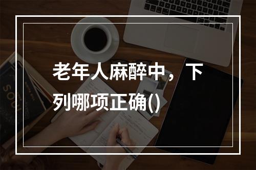 老年人麻醉中，下列哪项正确()