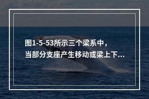 图1-5-53所示三个梁系中，当部分支座产生移动或梁上下温