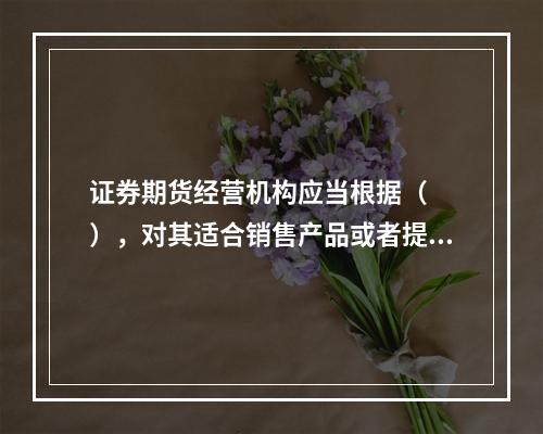 证券期货经营机构应当根据（　　），对其适合销售产品或者提供服