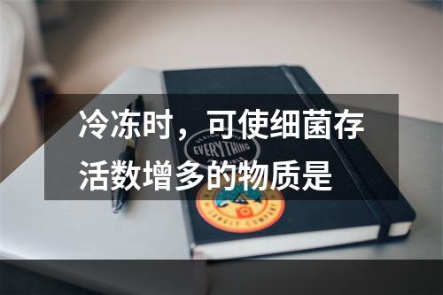 冷冻时，可使细菌存活数增多的物质是