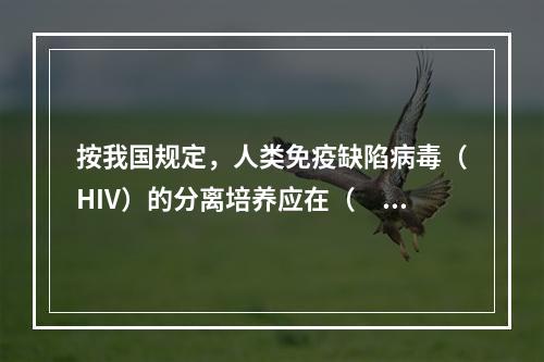 按我国规定，人类免疫缺陷病毒（HIV）的分离培养应在（　　