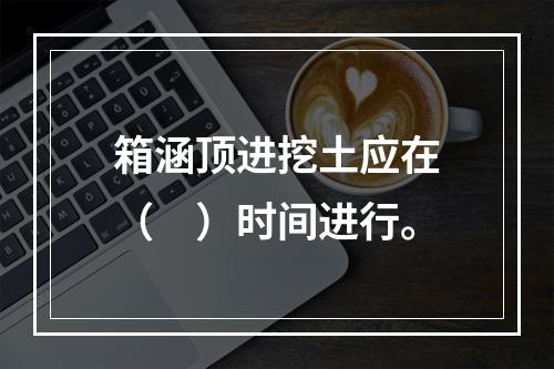 箱涵顶进挖土应在（　）时间进行。