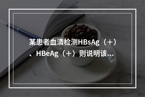 某患者血清检测HBsAg（＋）、HBeAg（＋）则说明该患