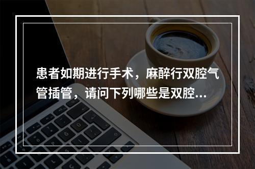 患者如期进行手术，麻醉行双腔气管插管，请问下列哪些是双腔气管