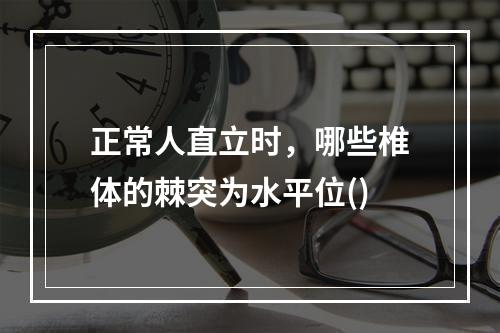 正常人直立时，哪些椎体的棘突为水平位()