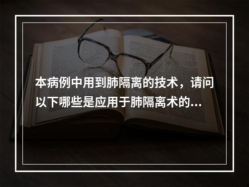 本病例中用到肺隔离的技术，请问以下哪些是应用于肺隔离术的适应