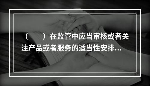 （　　）在监管中应当审核或者关注产品或者服务的适当性安排，对