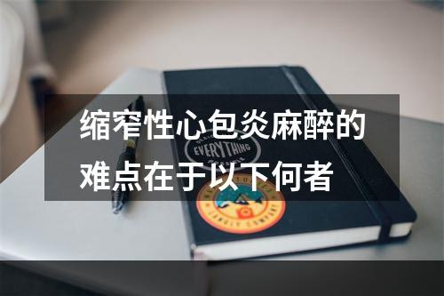 缩窄性心包炎麻醉的难点在于以下何者