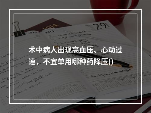 术中病人出现高血压、心动过速，不宜单用哪种药降压()