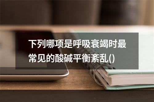 下列哪项是呼吸衰竭时最常见的酸碱平衡紊乱()