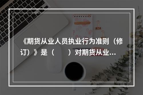 《期货从业人员执业行为准则（修订）》是（　　）对期货从业人员