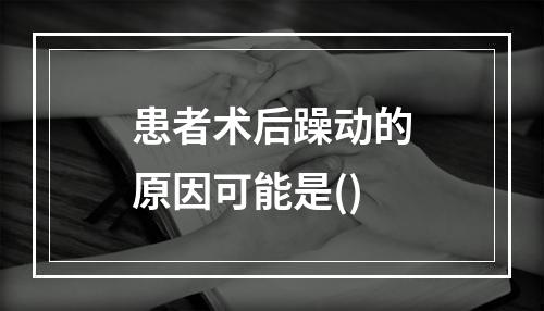 患者术后躁动的原因可能是()