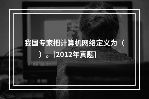 我国专家把计算机网络定义为（　　）。[2012年真题]