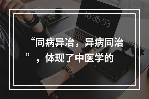 “同病异冶，异病同治”，体现了中医学的