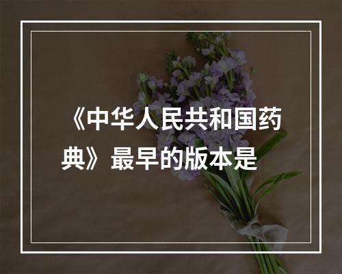 《中华人民共和国药典》最早的版本是