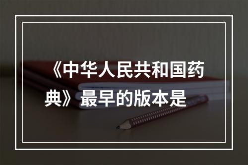 《中华人民共和国药典》最早的版本是