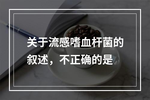 关于流感嗜血杆菌的叙述，不正确的是