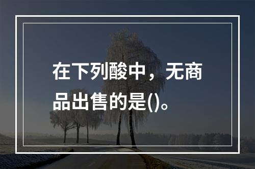 在下列酸中，无商品出售的是()。